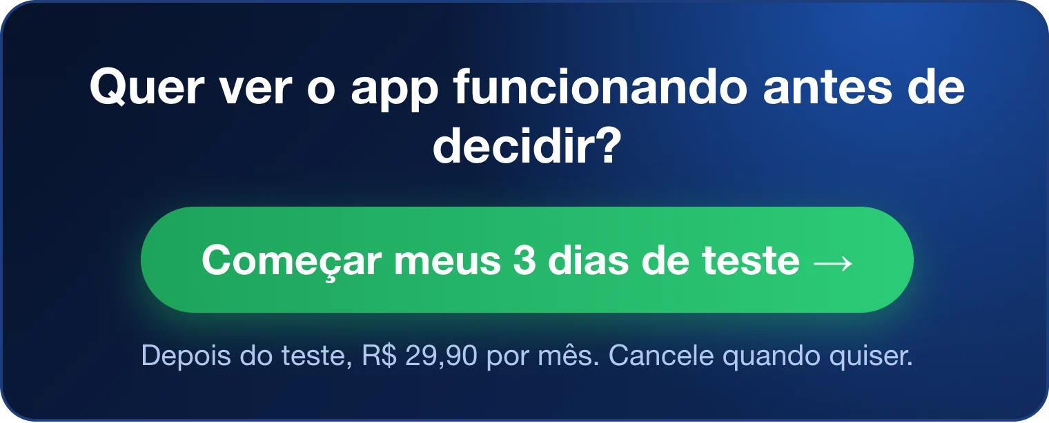 Quer ver o app funcionando antes de decidir? Começar meus 3 dias de teste. Depois do teste, R$ 29,90 por mês. Cancele quando quiser.
